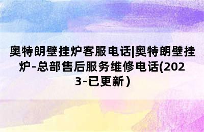 奥特朗壁挂炉客服电话|奥特朗壁挂炉-总部售后服务维修电话(2023-已更新）